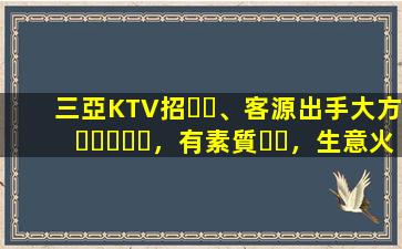 三亞KTV招、客源出手大方，有素質，生意火爆，